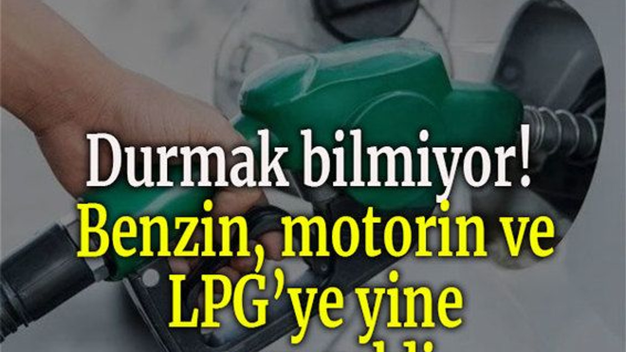 Durmak bilmiyor! Benzin, motorin ve LPG’ye yine zam geldi